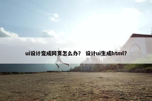 ui设计变成网页怎么办？ 设计ui生成html？