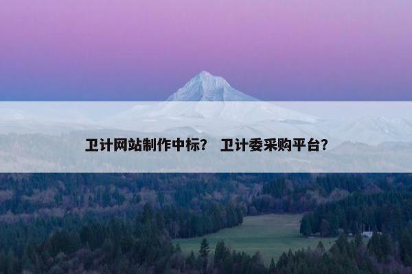 卫计网站制作中标？ 卫计委采购平台？