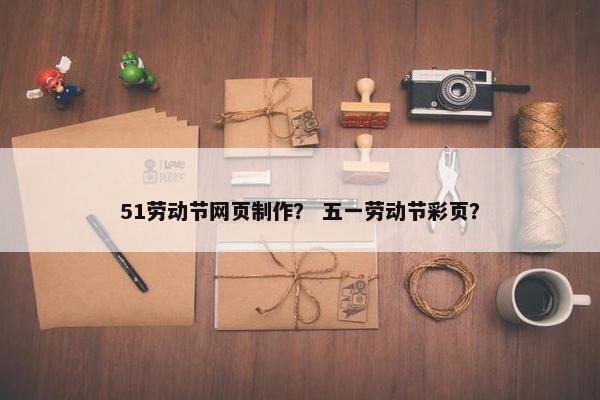 51劳动节网页制作？ 五一劳动节彩页？