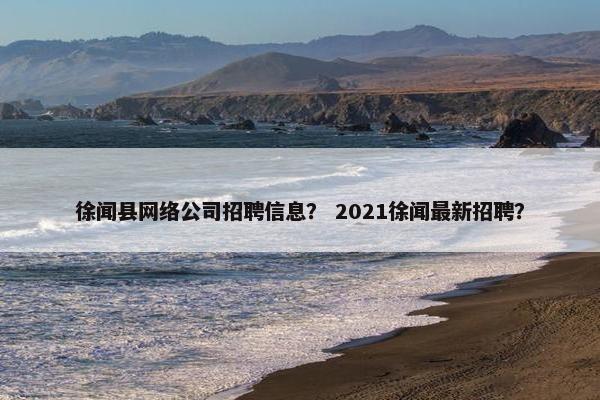 徐闻县网络公司招聘信息？ 2021徐闻最新招聘？
