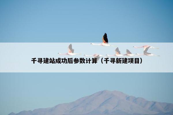 千寻建站成功后参数计算（千寻新建项目）