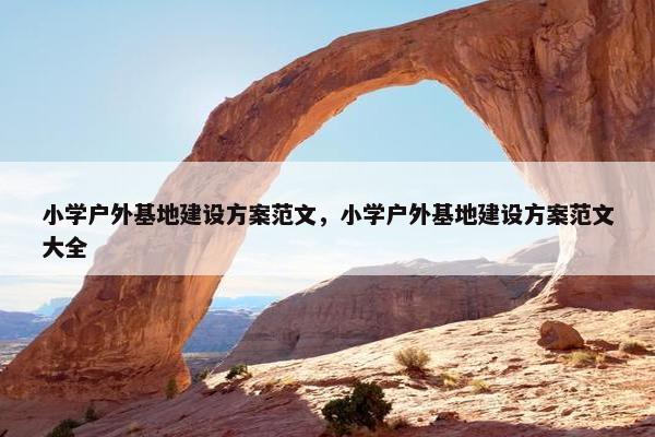 小学户外基地建设方案范文，小学户外基地建设方案范文大全
