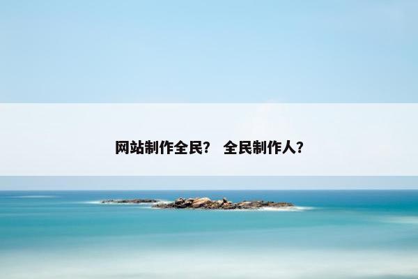网站制作全民？ 全民制作人？