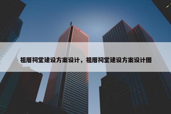 祖厝祠堂建设方案设计，祖厝祠堂建设方案设计图