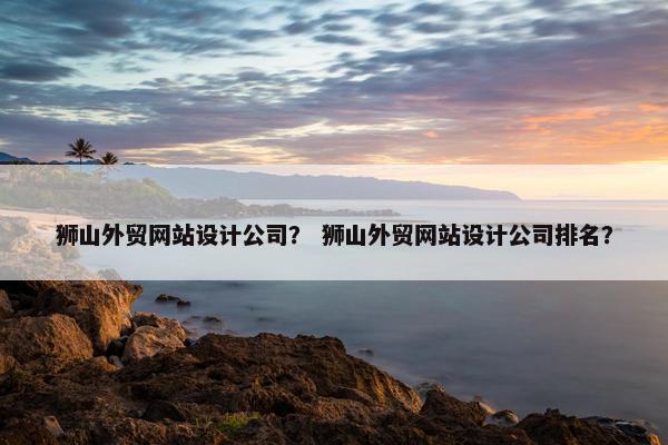 狮山外贸网站设计公司？ 狮山外贸网站设计公司排名？