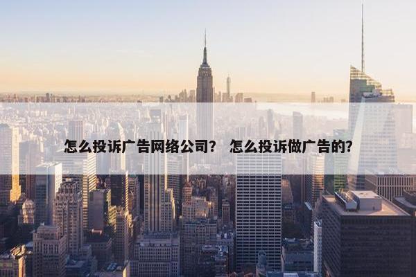 怎么投诉广告网络公司？ 怎么投诉做广告的？