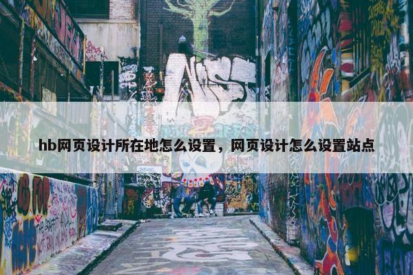 hb网页设计所在地怎么设置，网页设计怎么设置站点