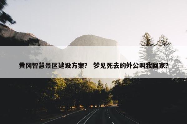 黄冈智慧景区建设方案？ 梦见死去的外公叫我回家？