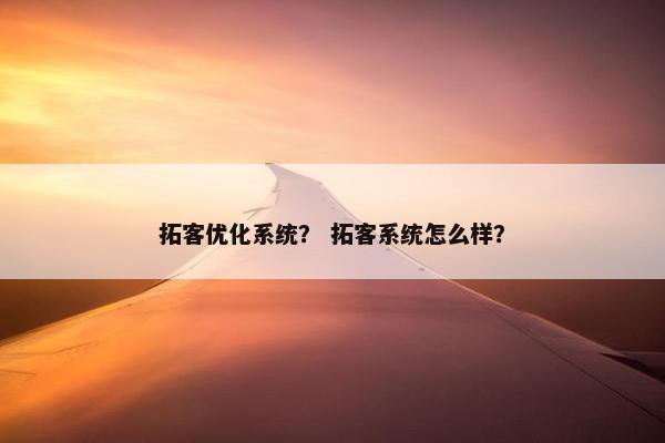 拓客优化系统？ 拓客系统怎么样？