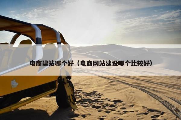 电商建站哪个好（电商网站建设哪个比较好）