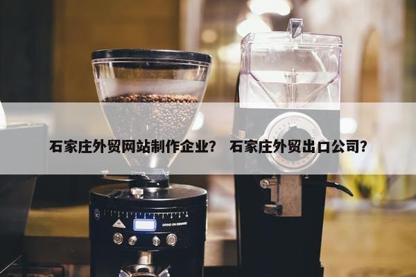 石家庄外贸网站制作企业？ 石家庄外贸出口公司？