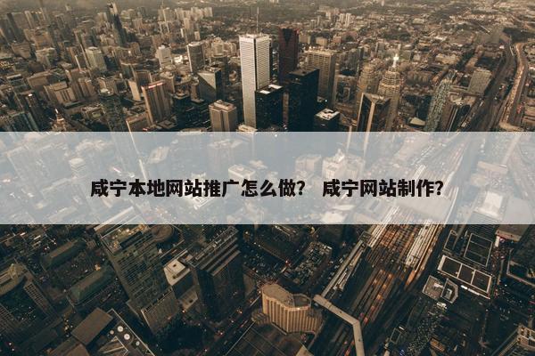 咸宁本地网站推广怎么做？ 咸宁网站制作？