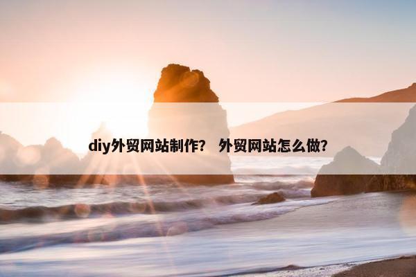 diy外贸网站制作？ 外贸网站怎么做？