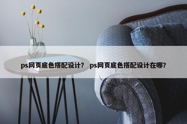 ps网页底色搭配设计？ ps网页底色搭配设计在哪？