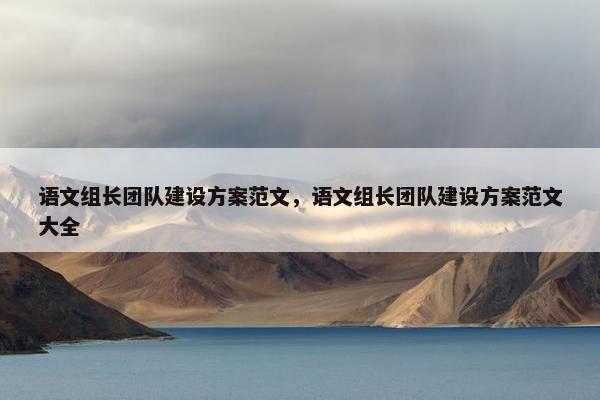 语文组长团队建设方案范文，语文组长团队建设方案范文大全