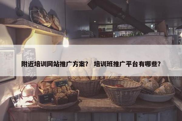 附近培训网站推广方案？ 培训班推广平台有哪些？