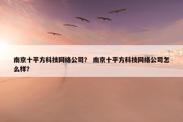 南京十平方科技网络公司？ 南京十平方科技网络公司怎么样？