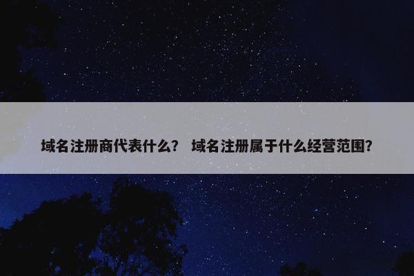 域名注册商代表什么？ 域名注册属于什么经营范围？