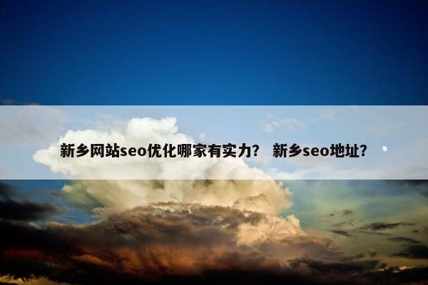 新乡网站seo优化哪家有实力？ 新乡seo地址？