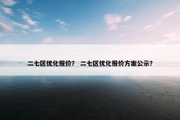 二七区优化报价？ 二七区优化报价方案公示？