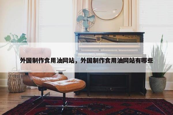 外国制作食用油网站，外国制作食用油网站有哪些