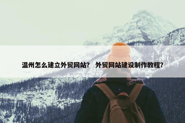 温州怎么建立外贸网站？ 外贸网站建设制作教程？