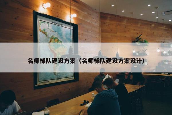 名师梯队建设方案（名师梯队建设方案设计）
