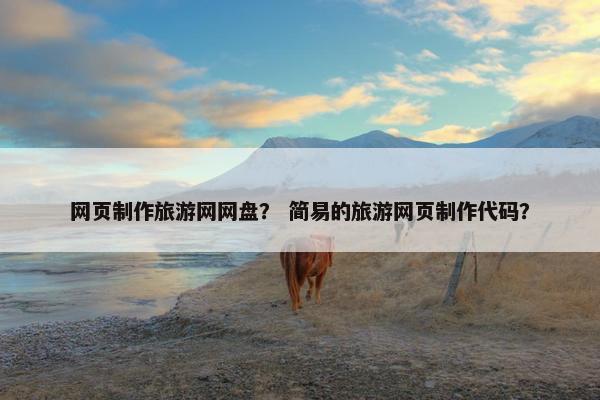 网页制作旅游网网盘？ 简易的旅游网页制作代码？