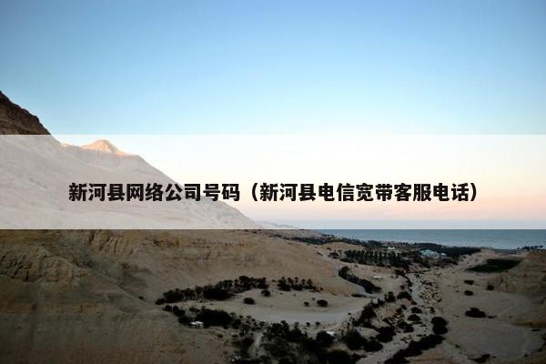 新河县网络公司号码（新河县电信宽带客服电话）