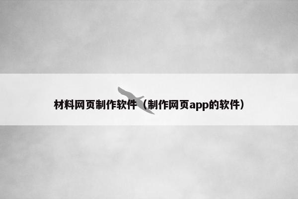 材料网页制作软件（制作网页app的软件）