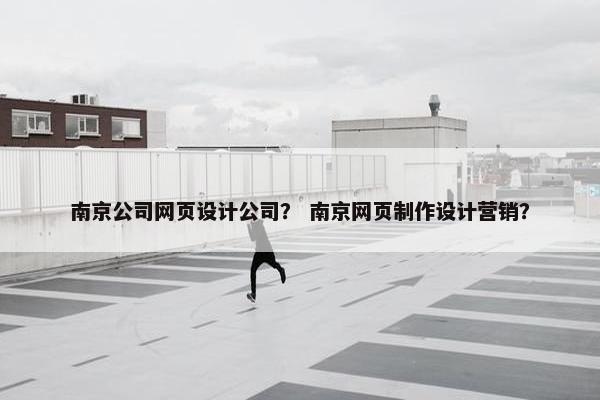南京公司网页设计公司？ 南京网页制作设计营销？