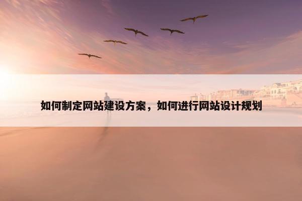 如何制定网站建设方案，如何进行网站设计规划