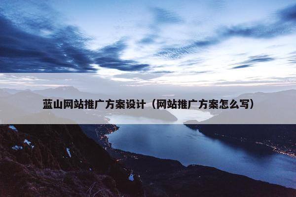 蓝山网站推广方案设计（网站推广方案怎么写）