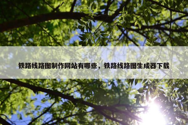 铁路线路图制作网站有哪些，铁路线路图生成器下载