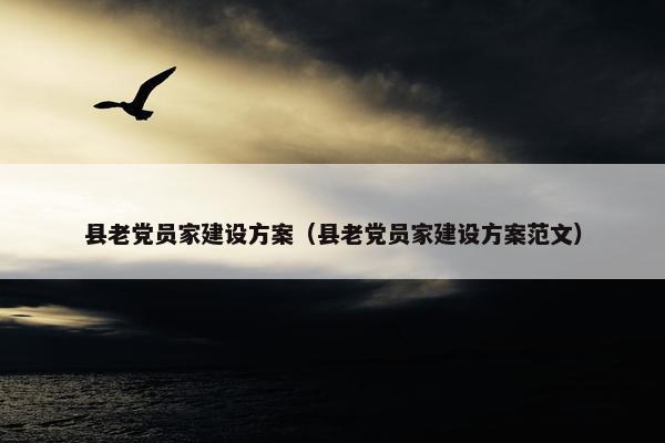 县老党员家建设方案（县老党员家建设方案范文）