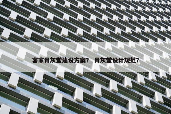 客家骨灰堂建设方案? 骨灰堂设计规范? 客家骨灰堂建设方案? 骨灰堂设计规范?