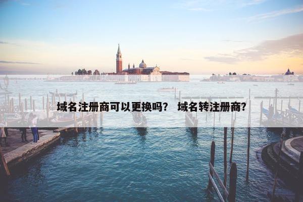 域名注册商可以更换吗？ 域名转注册商？