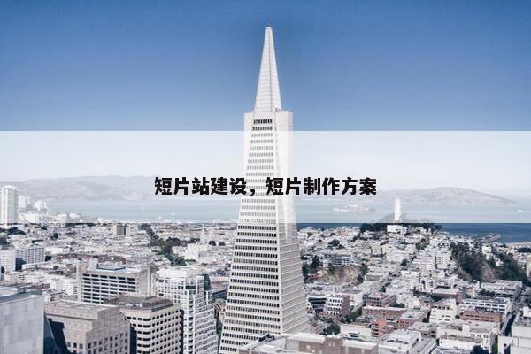 短片站建设，短片制作方案