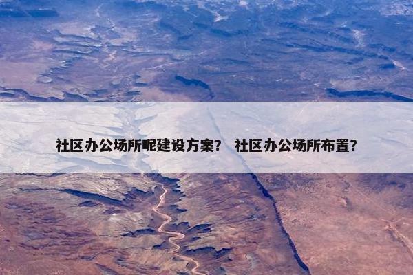 社区办公场所呢建设方案？ 社区办公场所布置？