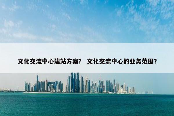 文化交流中心建站方案？ 文化交流中心的业务范围？