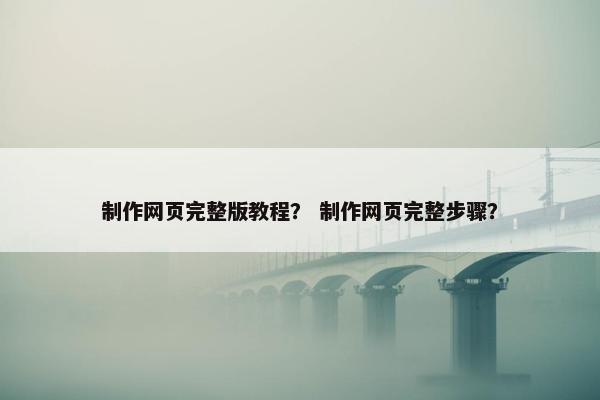 制作网页完整版教程？ 制作网页完整步骤？