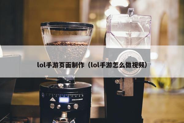 lol手游页面制作（lol手游怎么做视频）