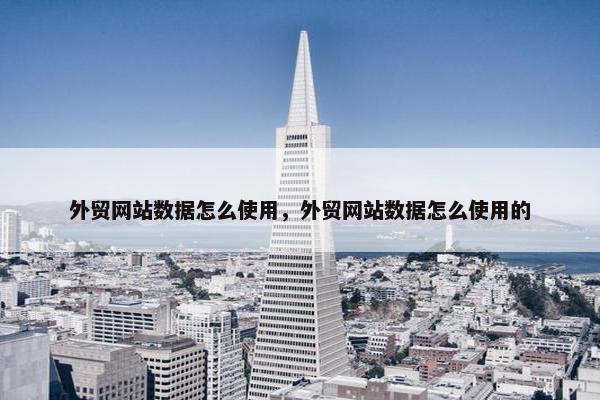 外贸网站数据怎么使用，外贸网站数据怎么使用的