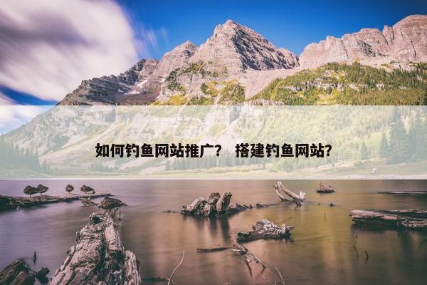 如何钓鱼网站推广？ 搭建钓鱼网站？