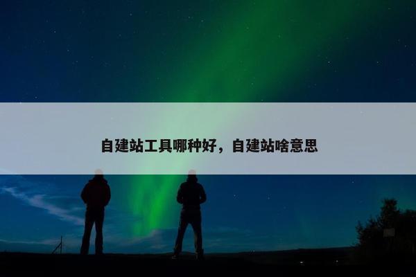 自建站工具哪种好，自建站啥意思