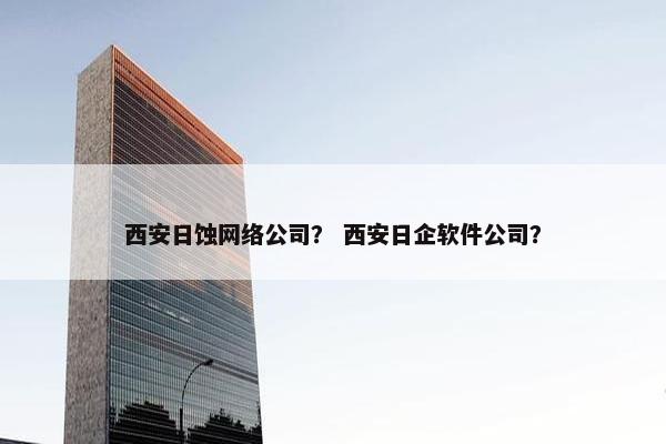 西安日蚀网络公司？ 西安日企软件公司？