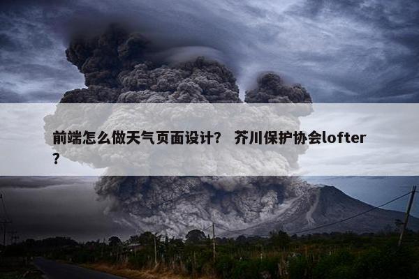 前端怎么做天气页面设计？ 芥川保护协会lofter？