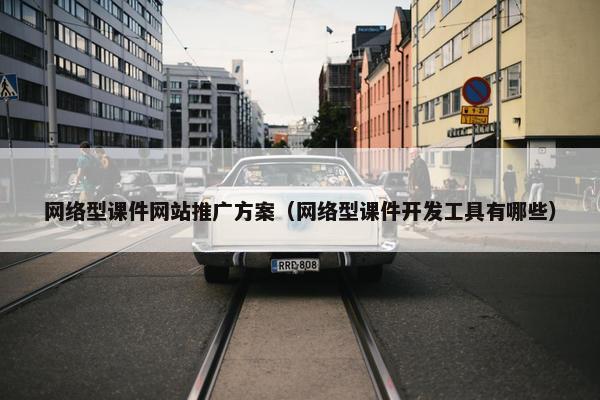 网络型课件网站推广方案（网络型课件开发工具有哪些）