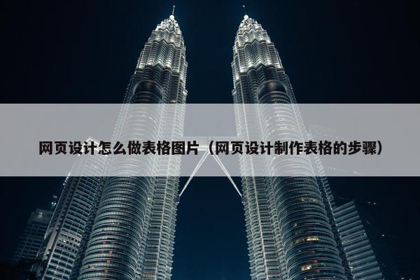 网页设计怎么做表格图片（网页设计制作表格的步骤）