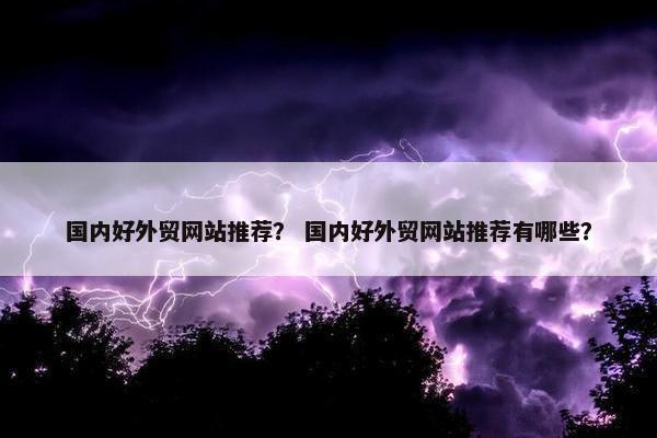 国内好外贸网站推荐？ 国内好外贸网站推荐有哪些？